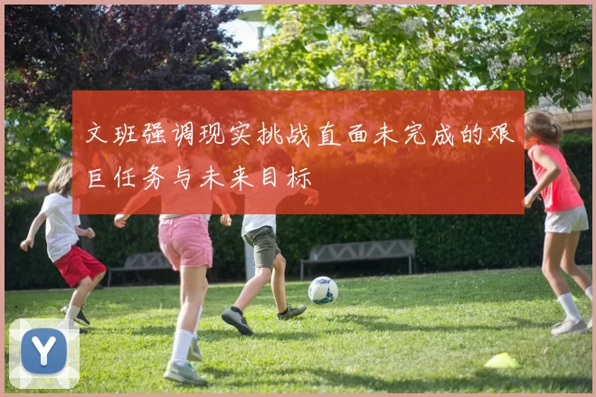 文班强调现实挑战直面未完成的艰巨任务与未来目标