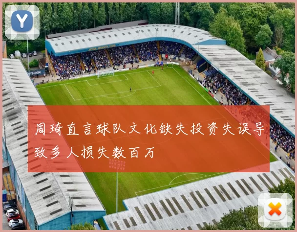 周琦直言球队文化缺失投资失误导致多人损失数百万