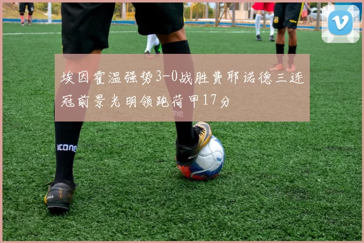埃因霍温强势3-0战胜费耶诺德三连冠前景光明领跑荷甲17分