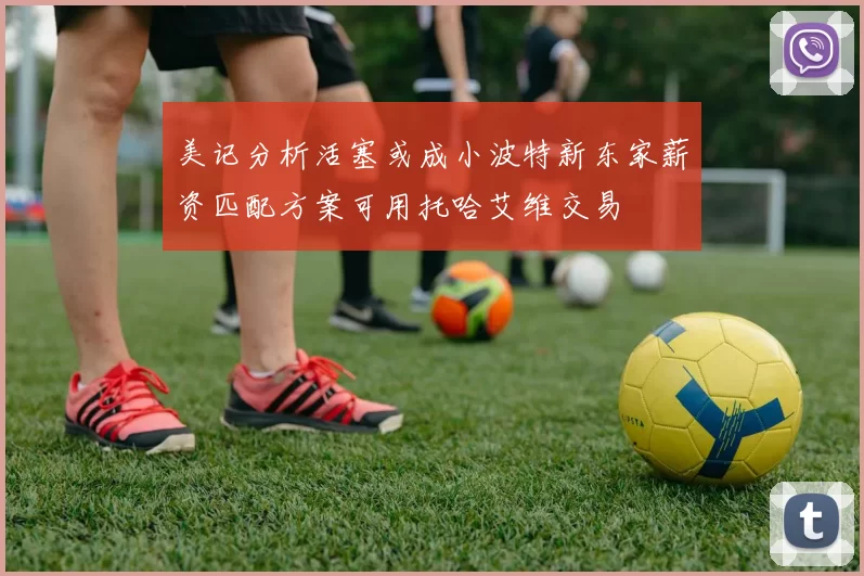 美记分析活塞或成小波特新东家薪资匹配方案可用托哈艾维交易