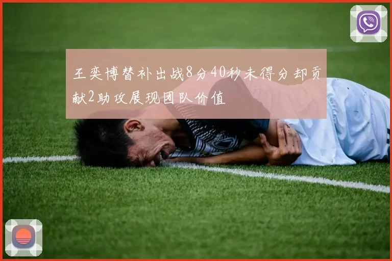 王奕博替补出战8分40秒未得分却贡献2助攻展现团队价值