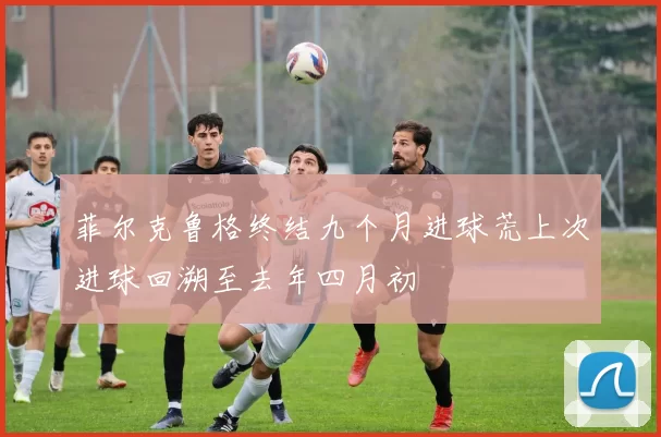 菲尔克鲁格终结九个月进球荒上次进球回溯至去年四月初