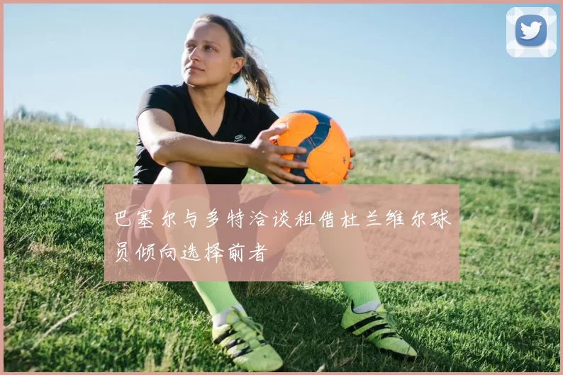 巴塞尔与多特洽谈租借杜兰维尔球员倾向选择前者