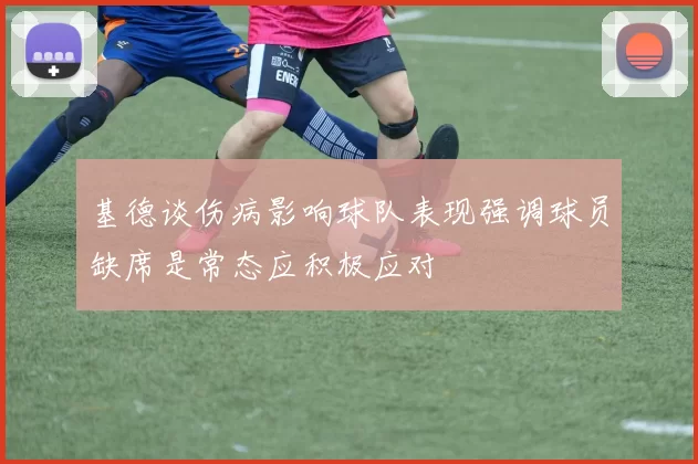 基德谈伤病影响球队表现强调球员缺席是常态应积极应对