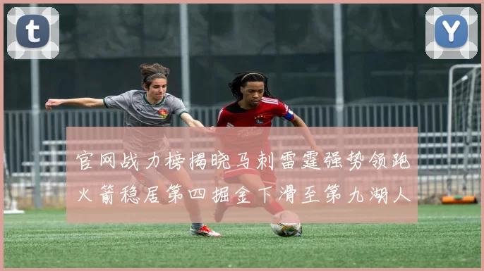 官网战力榜揭晓马刺雷霆强势领跑火箭稳居第四掘金下滑至第九湖人十名勇士十六快船十九