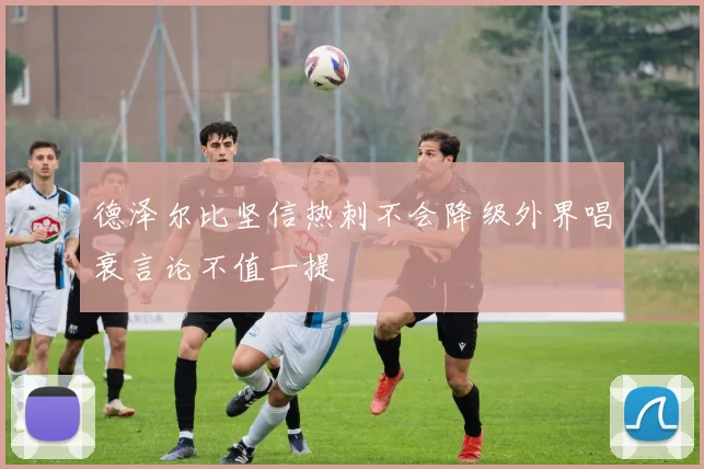 德泽尔比坚信热刺不会降级外界唱衰言论不值一提