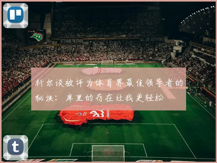 科尔谈被评为体育界最佳领导者的秘诀：库里的存在让我更轻松